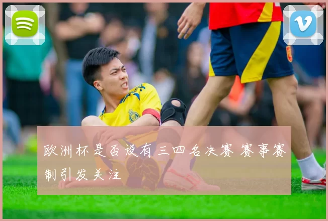 欧洲杯是否设有三四名决赛 赛事赛制引发关注