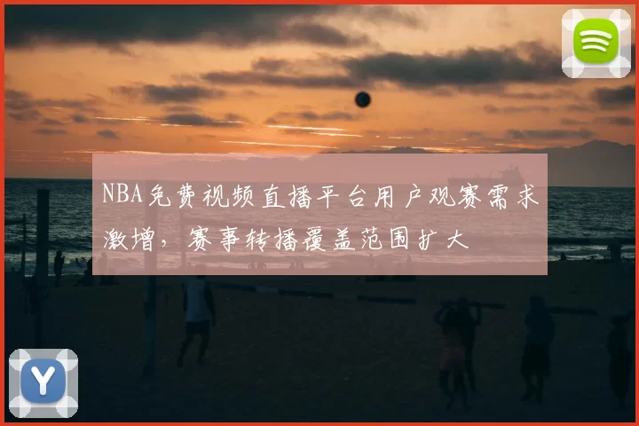 NBA免费视频直播平台用户观赛需求激增,赛事转播覆盖范围扩大