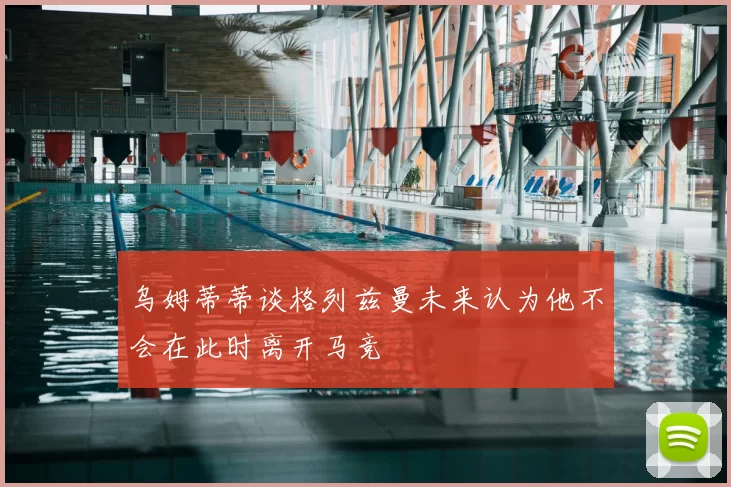 乌姆蒂蒂谈格列兹曼未来认为他不会在此时离开马竞
