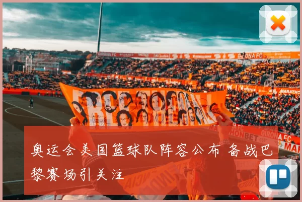 奥运会美国篮球队阵容公布 备战巴黎赛场引关注