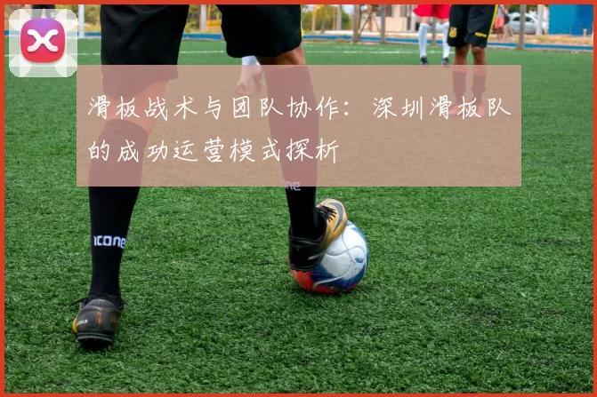 滑板战术与团队协作:深圳滑板队的成功运营模式探析