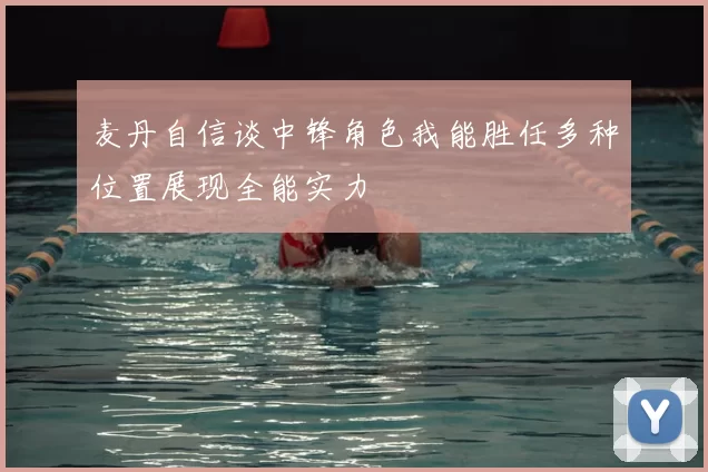 麦丹自信谈中锋角色我能胜任多种位置展现全能实力