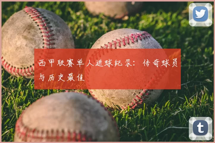 西甲联赛单人进球纪录：传奇球员与历史最佳