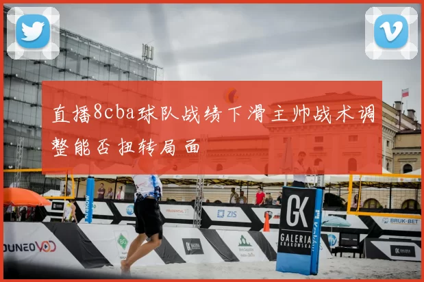 直播8cba球队战绩下滑主帅战术调整能否扭转局面