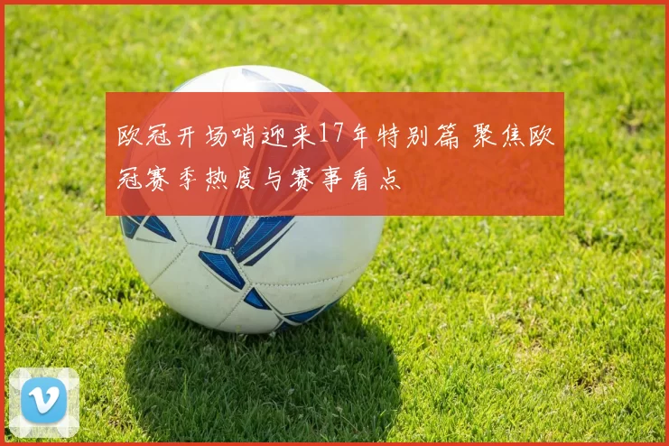 欧冠开场哨迎来17年特别篇 聚焦欧冠赛季热度与赛事看点