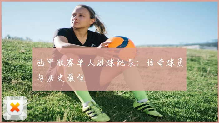 西甲联赛单人进球纪录：传奇球员与历史最佳