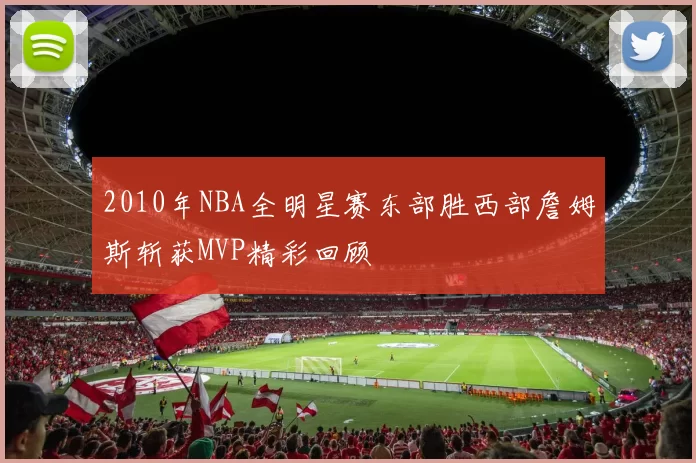 2010年NBA全明星赛东部胜西部詹姆斯斩获MVP精彩回顾