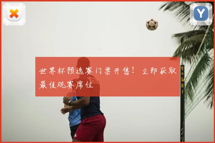 世界杯预选赛门票开售!立即获取最佳观赛席位