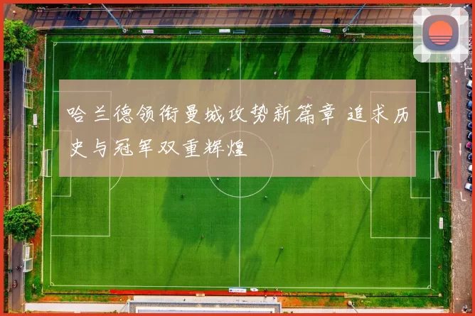哈兰德领衔曼城攻势新篇章 追求历史与冠军双重辉煌