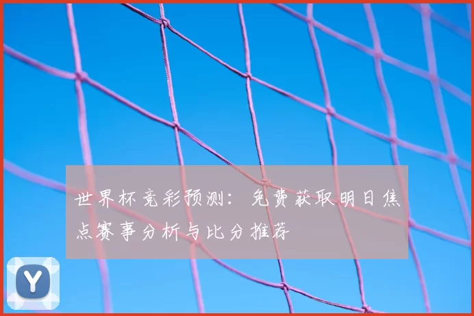 世界杯竞彩预测:免费获取明日焦点赛事分析与比分推荐