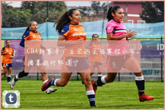 CBA新赛季广东宏远主场赛程公布，揭幕战对阵辽宁