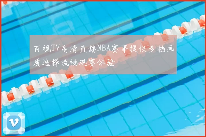 百视TV高清直播NBA赛事提供多档画质选择流畅观赛体验