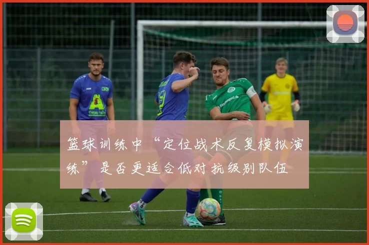 篮球训练中“定位战术反复模拟演练”是否更适合低对抗级别队伍