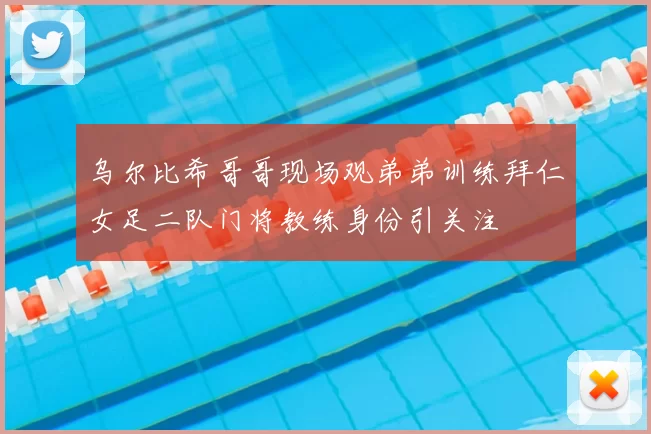 乌尔比希哥哥现场观弟弟训练拜仁女足二队门将教练身份引关注