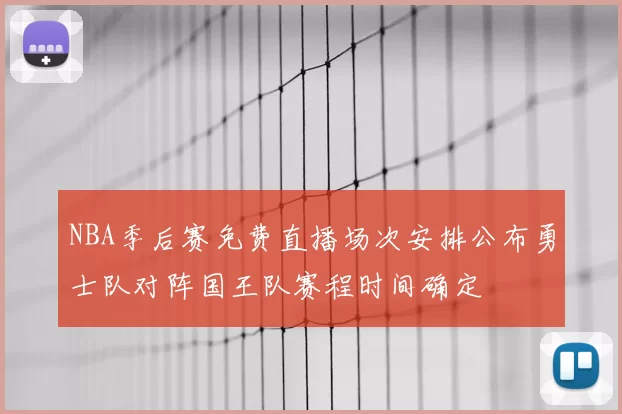 NBA季后赛免费直播场次安排公布勇士队对阵国王队赛程时间确定