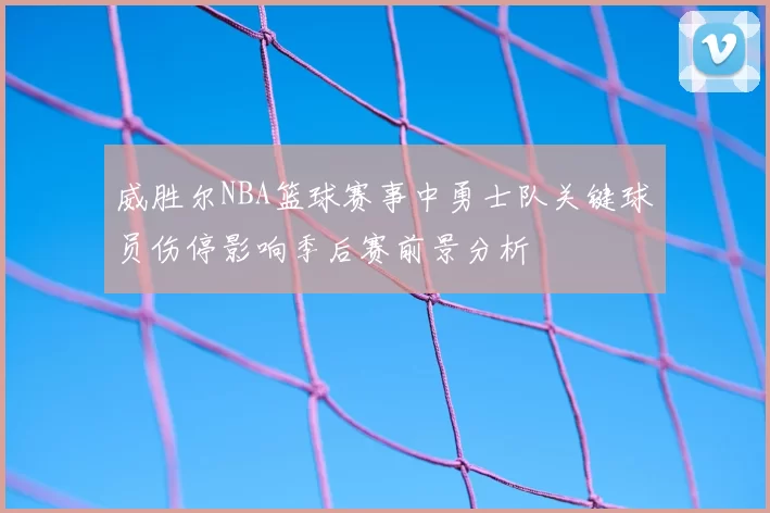 威胜尔NBA篮球赛事中勇士队关键球员伤停影响季后赛前景分析
