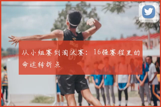 从小组赛到淘汰赛:16强赛程里的命运转折点