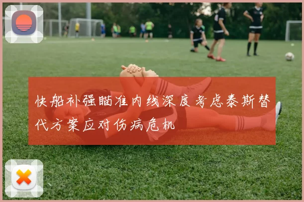 快船补强瞄准内线深度考虑泰斯替代方案应对伤病危机