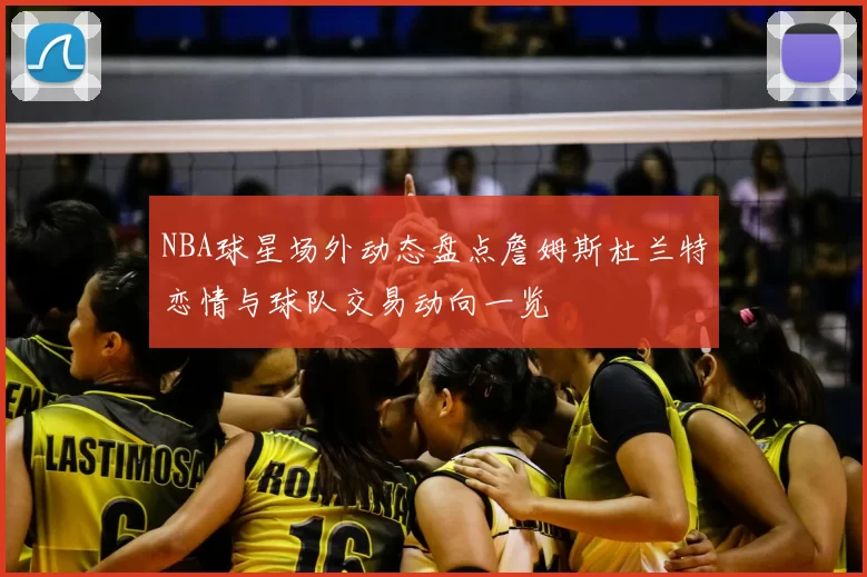 NBA球星场外动态盘点詹姆斯杜兰特恋情与球队交易动向一览