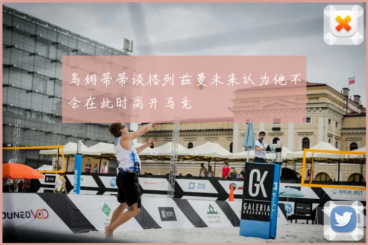乌姆蒂蒂谈格列兹曼未来认为他不会在此时离开马竞