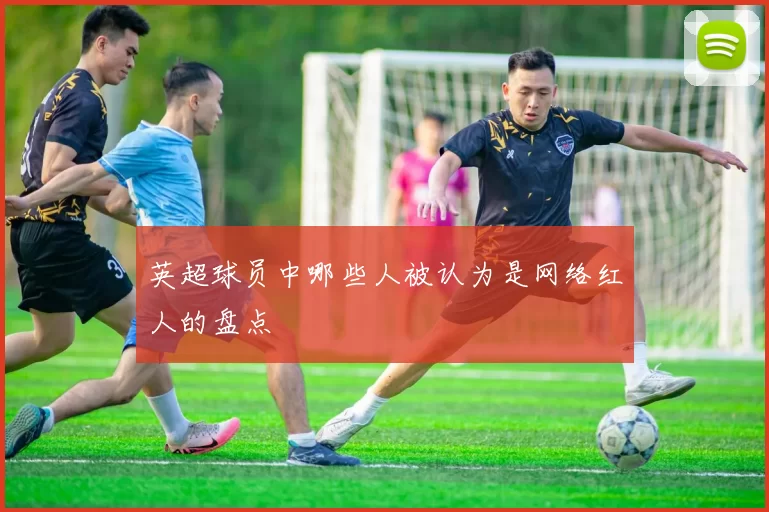 英超球员中哪些人被认为是网络红人的盘点