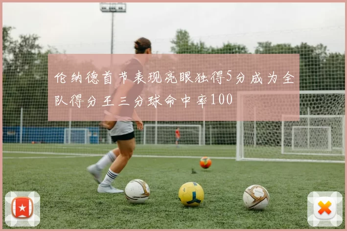 伦纳德首节表现亮眼独得5分成为全队得分王三分球命中率100