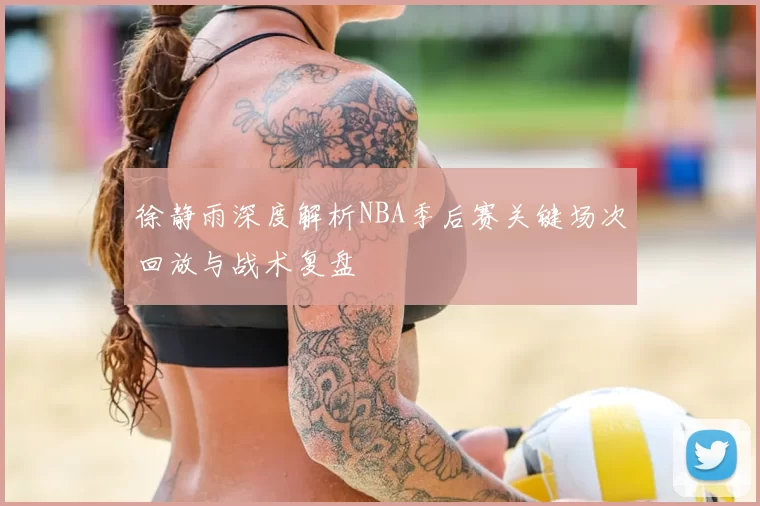 徐静雨深度解析NBA季后赛关键场次回放与战术复盘