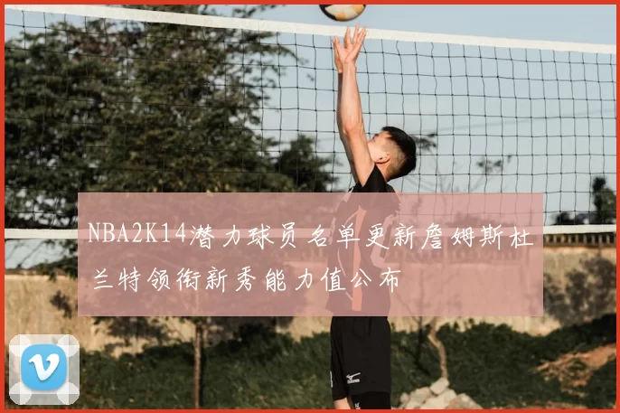 NBA2K14潜力球员名单更新詹姆斯杜兰特领衔新秀能力值公布