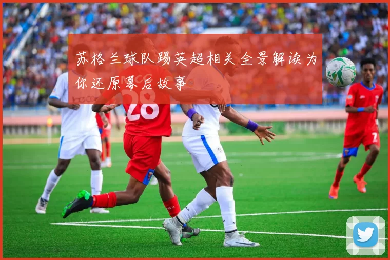 苏格兰球队踢英超相关全景解读为你还原幕后故事
