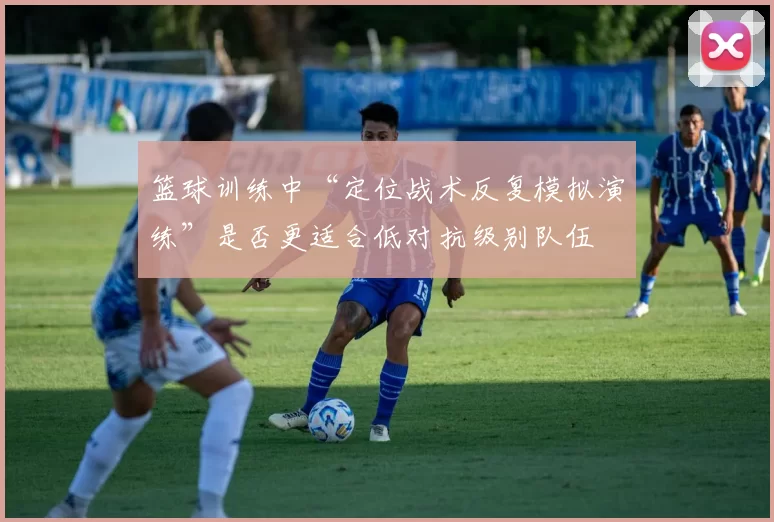 篮球训练中“定位战术反复模拟演练”是否更适合低对抗级别队伍