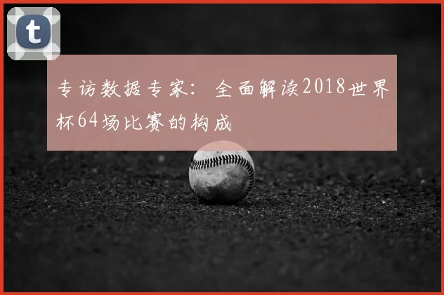 专访数据专家:全面解读2018世界杯64场比赛的构成
