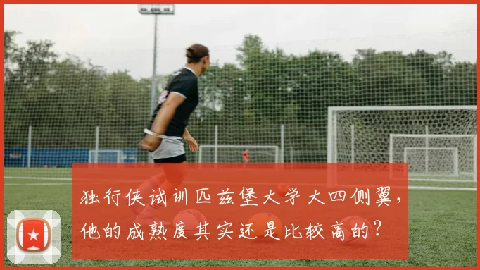独行侠试训匹兹堡大学大四侧翼，他的成熟度其实还是比较高的？