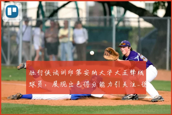 独行侠试训印第安纳大学大五锋线球员,展现出色得分能力引关注_德弗里斯_1_CBA