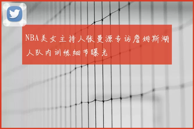 NBA美女主持人张曼源专访詹姆斯湖人队内训练细节曝光