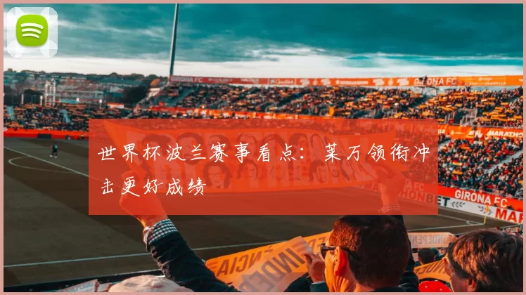 世界杯波兰赛事看点:莱万领衔冲击更好成绩
