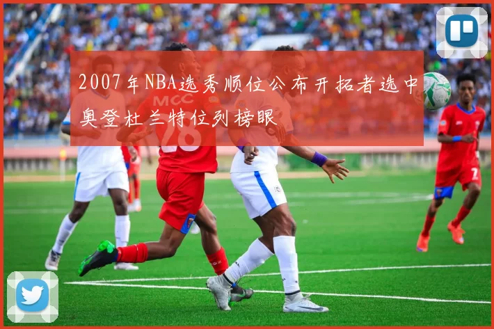 2007年NBA选秀顺位公布开拓者选中奥登杜兰特位列榜眼