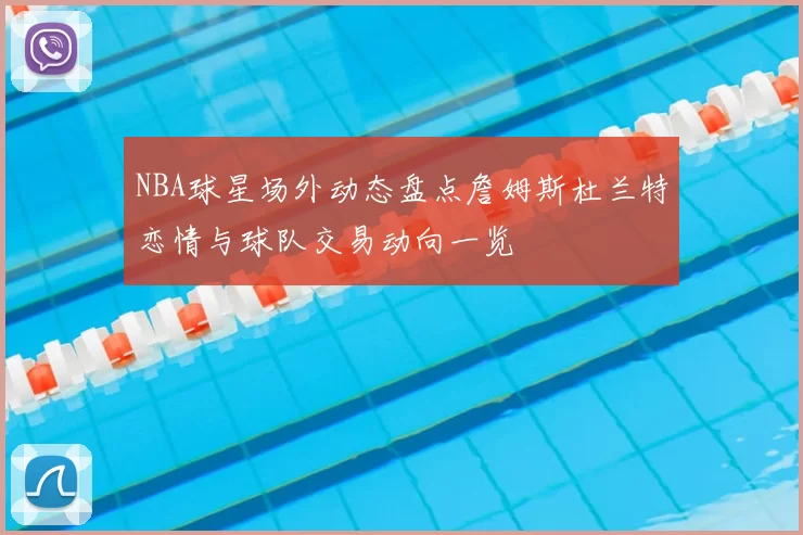 NBA球星场外动态盘点詹姆斯杜兰特恋情与球队交易动向一览