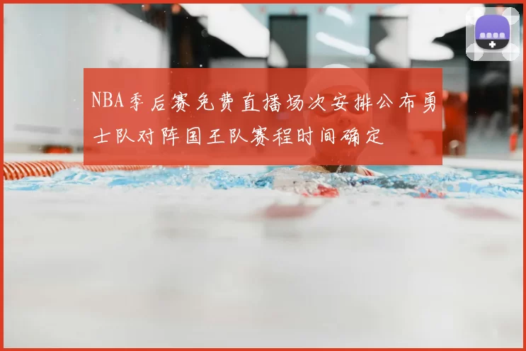 NBA季后赛免费直播场次安排公布勇士队对阵国王队赛程时间确定