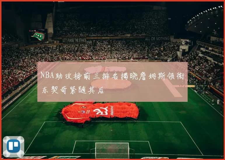 NBA助攻榜前三排名揭晓詹姆斯领衔东契奇紧随其后