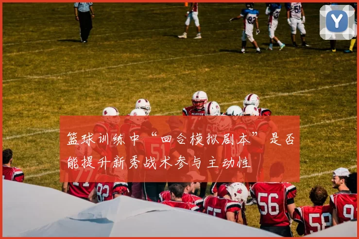 篮球训练中“回合模拟剧本”是否能提升新秀战术参与主动性