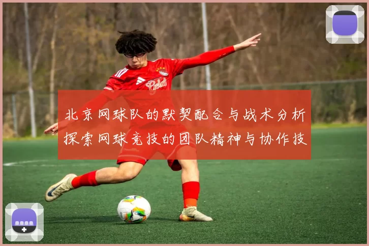 北京网球队的默契配合与战术分析探索网球竞技的团队精神与协作技巧