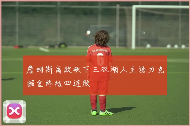 詹姆斯高效砍下三双湖人主场力克掘金终结四连败
