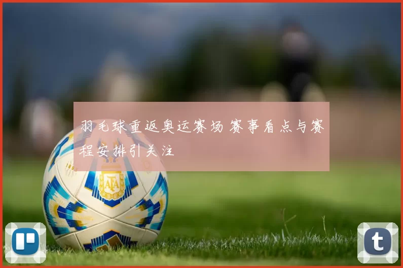 羽毛球重返奥运赛场 赛事看点与赛程安排引关注