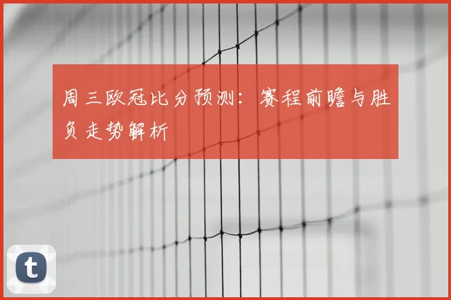 周三欧冠比分预测:赛程前瞻与胜负走势解析