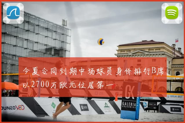 今夏合同到期中场球员身价排行B席以2700万欧元位居第一