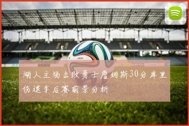 湖人主场击败勇士詹姆斯30分库里伤退季后赛前景分析