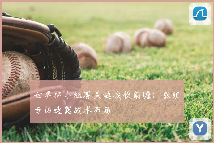世界杯小组赛关键战役前瞻:教练专访透露战术布局