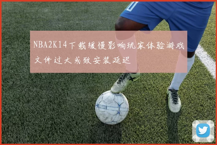 NBA2K14下载缓慢影响玩家体验游戏文件过大或致安装延迟