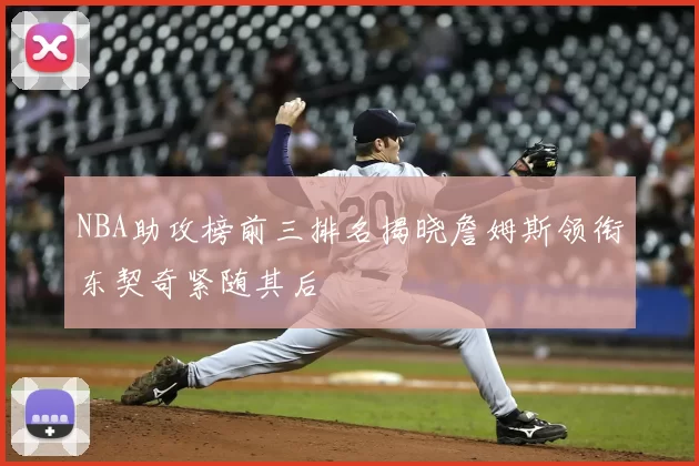 NBA助攻榜前三排名揭晓詹姆斯领衔东契奇紧随其后