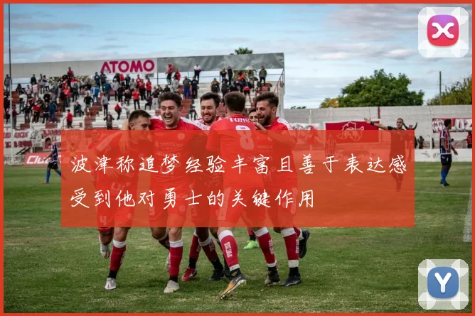 波津称追梦经验丰富且善于表达感受到他对勇士的关键作用